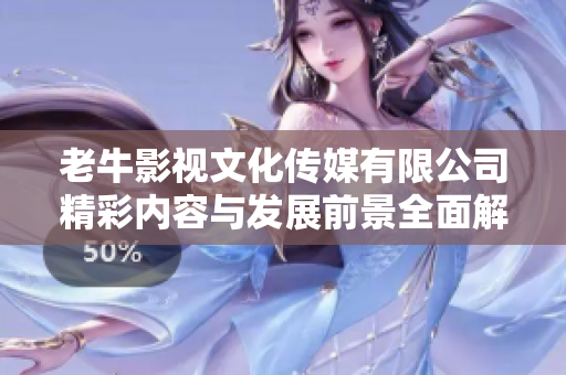 老牛影视文化传媒有限公司精彩内容与发展前景全面解析
