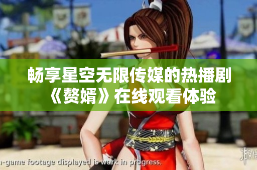 畅享星空无限传媒的热播剧《赘婿》在线观看体验