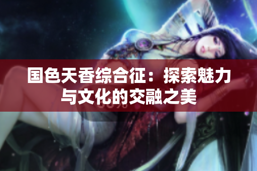 国色天香综合征：探索魅力与文化的交融之美