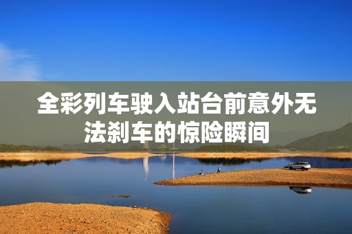 全彩列车驶入站台前意外无法刹车的惊险瞬间