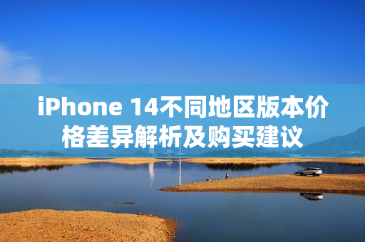 iPhone 14不同地区版本价格差异解析及购买建议