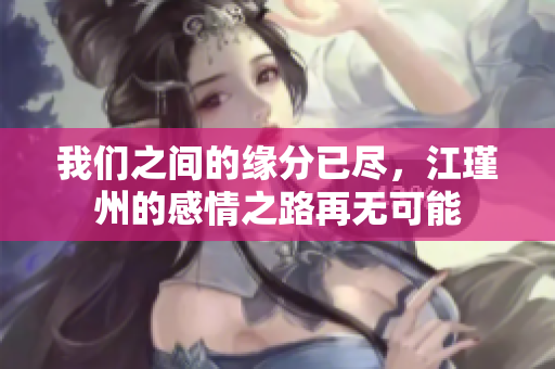 我们之间的缘分已尽，江瑾州的感情之路再无可能
