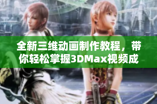 全新三维动画制作教程，带你轻松掌握3DMax视频成品技巧