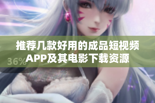 推荐几款好用的成品短视频APP及其电影下载资源