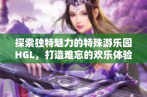 探索独特魅力的特殊游乐园HGL，打造难忘的欢乐体验