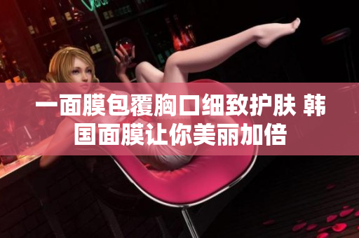 一面膜包覆胸口细致护肤 韩国面膜让你美丽加倍