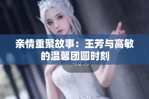 亲情重聚故事：王芳与高敏的温馨团圆时刻