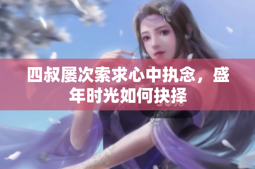 四叔屡次索求心中执念，盛年时光如何抉择