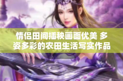 情侣田间插秧画面优美 多姿多彩的农田生活写实作品