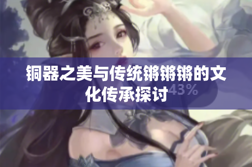 铜器之美与传统锵锵锵的文化传承探讨