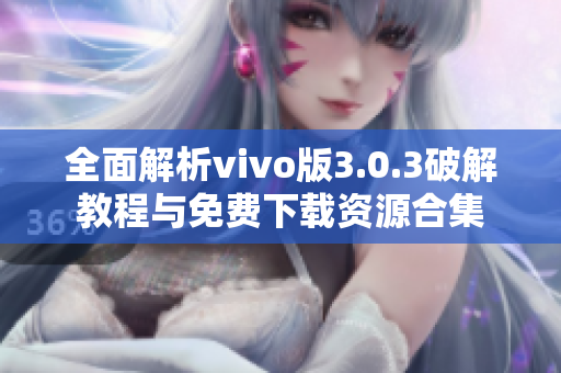 全面解析vivo版3.0.3破解教程与免费下载资源合集