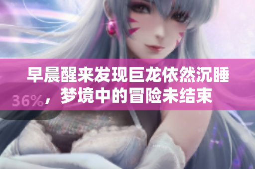 早晨醒来发现巨龙依然沉睡，梦境中的冒险未结束