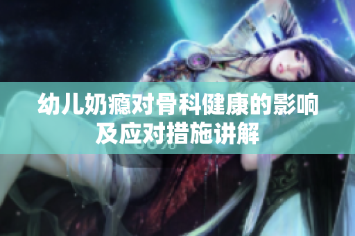 幼儿奶瘾对骨科健康的影响及应对措施讲解