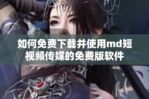 如何免费下载并使用md短视频传媒的免费版软件