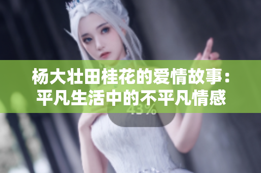 杨大壮田桂花的爱情故事：平凡生活中的不平凡情感