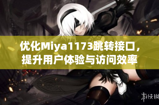优化Miya1173跳转接口，提升用户体验与访问效率