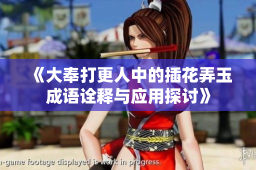 《大奉打更人中的插花弄玉成语诠释与应用探讨》