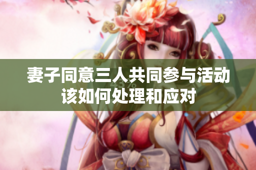 妻子同意三人共同参与活动该如何处理和应对