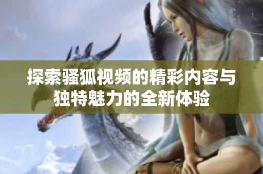 探索骚狐视频的精彩内容与独特魅力的全新体验
