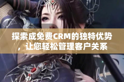 探索成免费CRM的独特优势，让您轻松管理客户关系