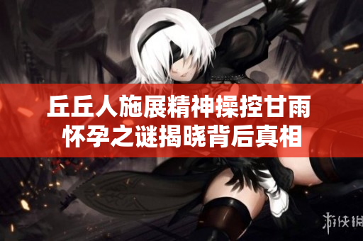 丘丘人施展精神操控甘雨 怀孕之谜揭晓背后真相