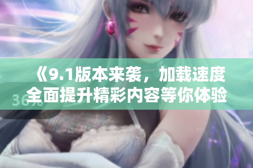 《9.1版本来袭，加载速度全面提升精彩内容等你体验》
