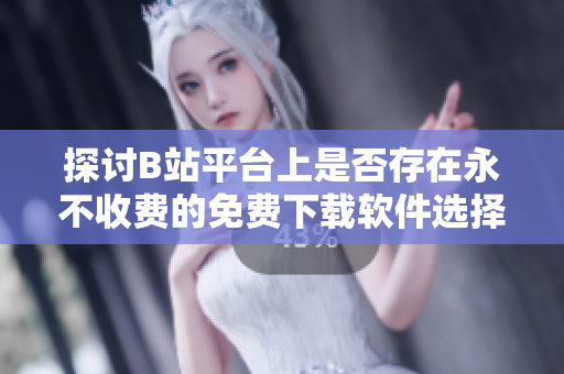 探讨B站平台上是否存在永不收费的免费下载软件选择