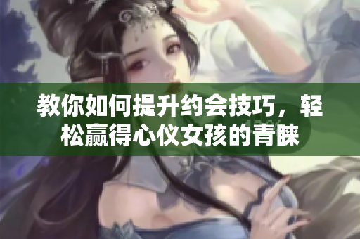 教你如何提升约会技巧，轻松赢得心仪女孩的青睐