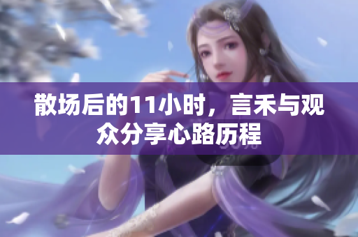散场后的11小时，言禾与观众分享心路历程