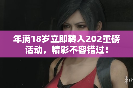 年满18岁立即转入202重磅活动，精彩不容错过！