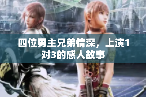 四位男主兄弟情深，上演1对3的感人故事