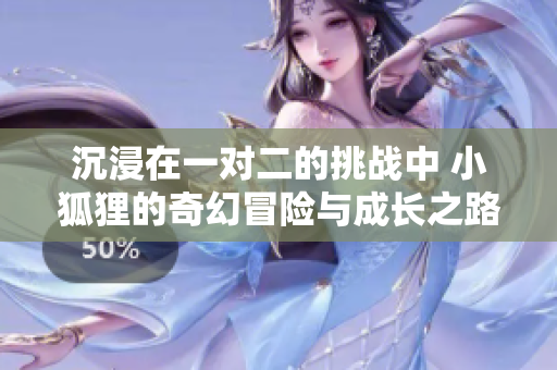 沉浸在一对二的挑战中 小狐狸的奇幻冒险与成长之路