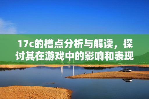 17c的槽点分析与解读，探讨其在游戏中的影响和表现