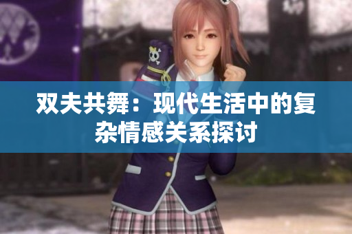 双夫共舞：现代生活中的复杂情感关系探讨