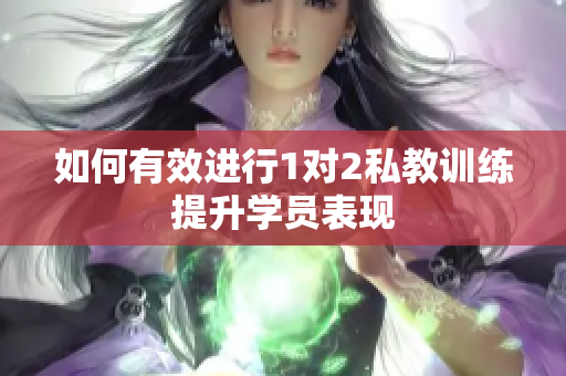如何有效进行1对2私教训练提升学员表现