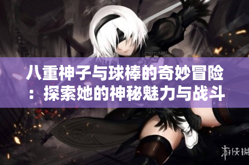 八重神子与球棒的奇妙冒险：探索她的神秘魅力与战斗技巧