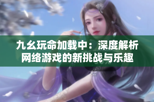 九幺玩命加载中：深度解析网络游戏的新挑战与乐趣
