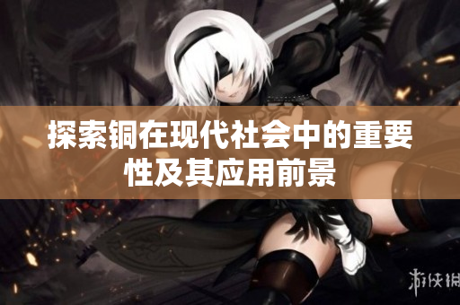 探索铜在现代社会中的重要性及其应用前景