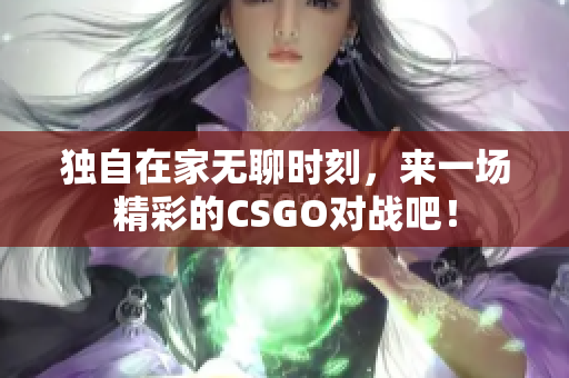 独自在家无聊时刻，来一场精彩的CSGO对战吧！