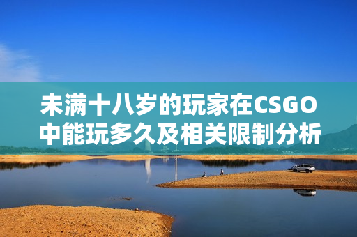 未满十八岁的玩家在CSGO中能玩多久及相关限制分析