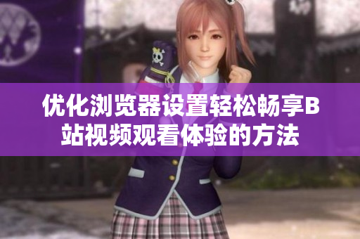 优化浏览器设置轻松畅享B站视频观看体验的方法