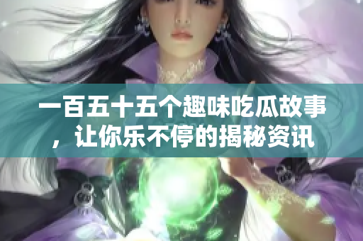 一百五十五个趣味吃瓜故事，让你乐不停的揭秘资讯