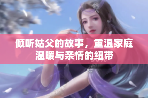 倾听姑父的故事，重温家庭温暖与亲情的纽带