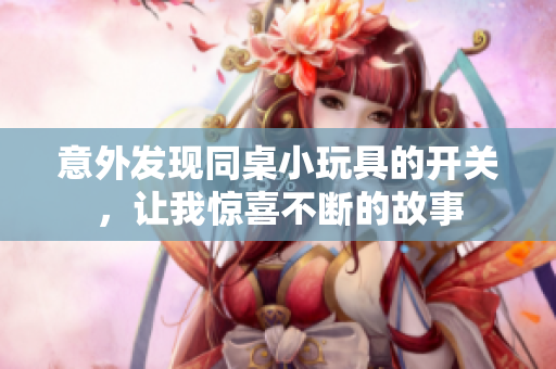 意外发现同桌小玩具的开关，让我惊喜不断的故事