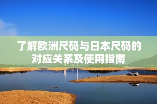了解欧洲尺码与日本尺码的对应关系及使用指南