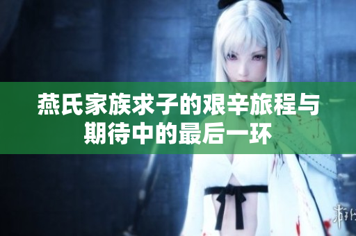 燕氏家族求子的艰辛旅程与期待中的最后一环
