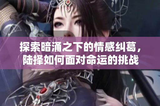 探索暗涌之下的情感纠葛，陆择如何面对命运的挑战