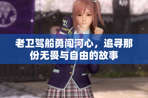 老卫驾船勇闯河心，追寻那份无畏与自由的故事