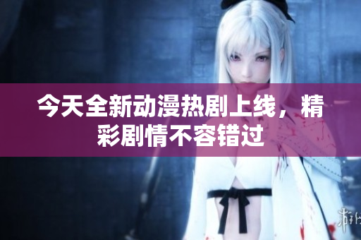 今天全新动漫热剧上线，精彩剧情不容错过