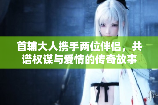 首辅大人携手两位伴侣，共谱权谋与爱情的传奇故事